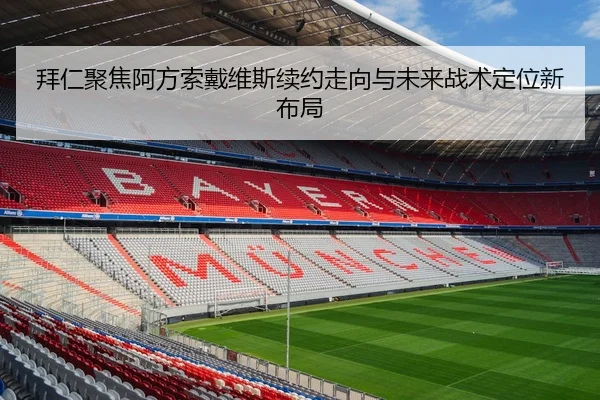 拜仁聚焦阿方索戴维斯续约走向与未来战术定位新布局