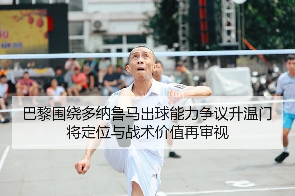 巴黎围绕多纳鲁马出球能力争议升温门将定位与战术价值再审视