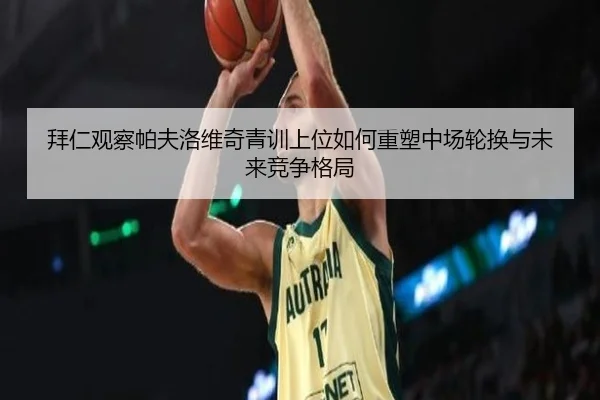 拜仁观察帕夫洛维奇青训上位如何重塑中场轮换与未来竞争格局