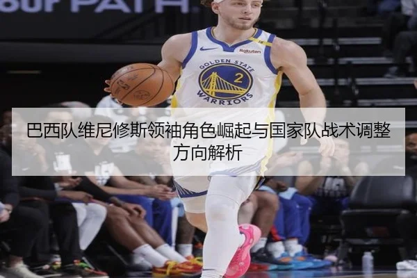 巴西队维尼修斯领袖角色崛起与国家队战术调整方向解析