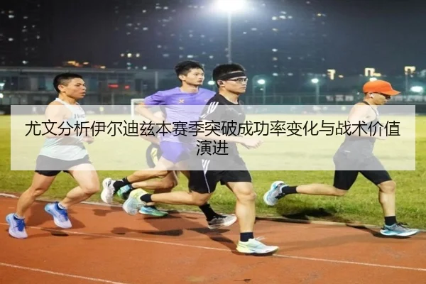尤文分析伊尔迪兹本赛季突破成功率变化与战术价值演进