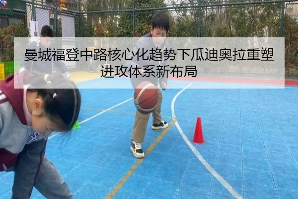 曼城福登中路核心化趋势下瓜迪奥拉重塑进攻体系新布局