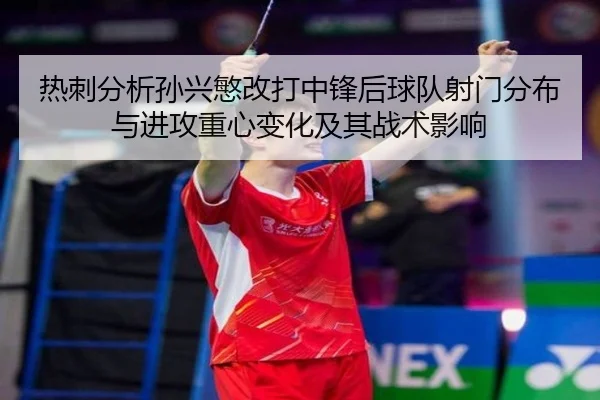 热刺分析孙兴慜改打中锋后球队射门分布与进攻重心变化及其战术影响