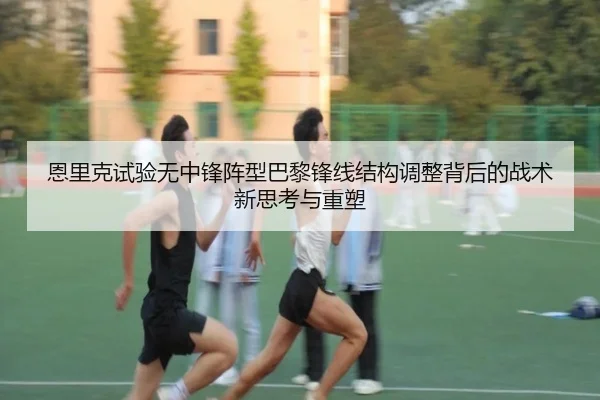恩里克试验无中锋阵型巴黎锋线结构调整背后的战术新思考与重塑