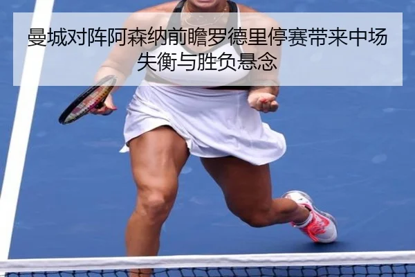 曼城对阵阿森纳前瞻罗德里停赛带来中场失衡与胜负悬念