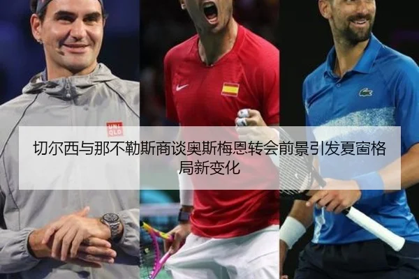 切尔西与那不勒斯商谈奥斯梅恩转会前景引发夏窗格局新变化