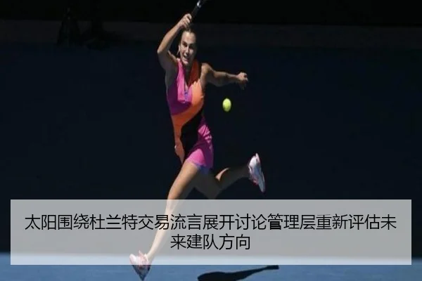 太阳围绕杜兰特交易流言展开讨论管理层重新评估未来建队方向
