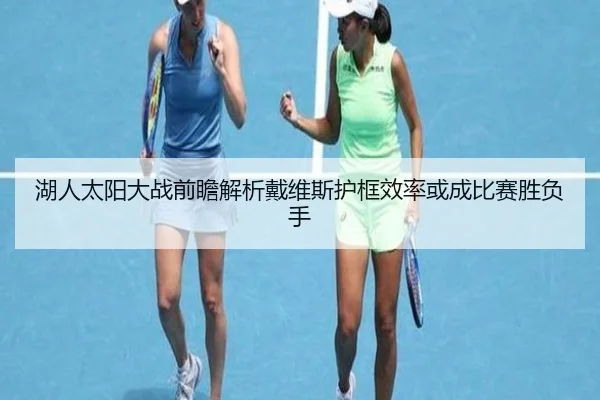 湖人太阳大战前瞻解析戴维斯护框效率或成比赛胜负手