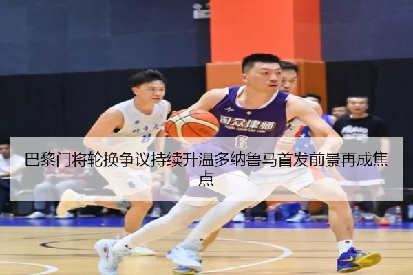 巴黎门将轮换争议持续升温多纳鲁马首发前景再成焦点